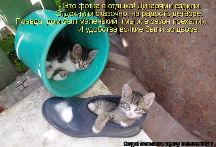 - Это фотка с отдыха! Дикарями ездили. Отдохнули сказочно, на радость детворе. Правда, дом был малень... Котоматрица: - Это фотка с отдыха! Дикарями ездили. Отдохнули сказочно, на радость детворе. Правда, дом был маленький, (мы ж в сезон поехали), И удобства вся