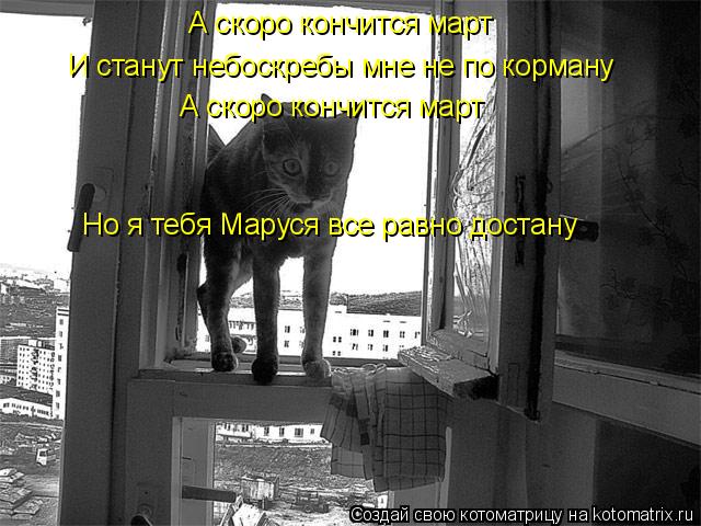 Котоматрица: И станут небоскребы мне не по корману А скоро кончится март А скоро кончится март Но я тебя Маруся все равно достану