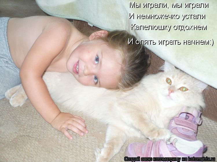 Котоматрица: Мы играли, мы играли И немножечко устали Капелюшку отдохнем И опять играть начнем:)