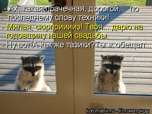 - Ах, какая прачечная, дорогой... по последнему слову техники! - Милая, сюрприиииз! Твоя... дарю на ... Котоматрица: - Ах, какая прачечная, дорогой... по последнему слову техники! - Милая, сюрприиииз! Твоя... дарю на годовщину нашей свадьбы. - Ну вот!А как же таз