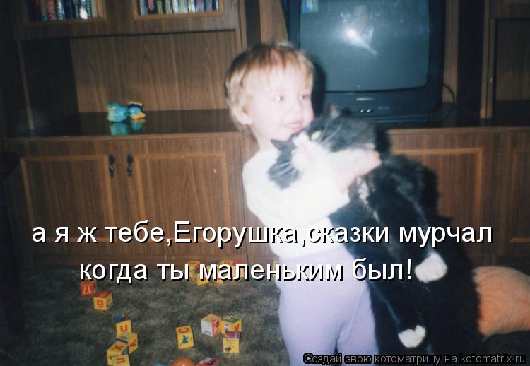 Котоматрица: когда ты маленьким был! а я ж тебе,Егорушка,сказки мурчал