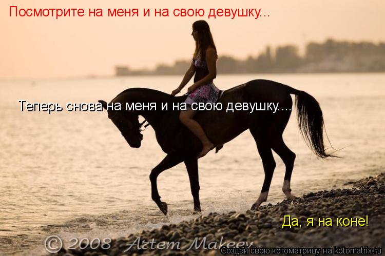 Посмотрите на меня и на свою девушку... Теперь снова на меня и на свою девушку.... Да, я на коне!... Котоматрица: Посмотрите на меня и на свою девушку... Теперь снова на меня и на свою девушку.... Да, я на коне!