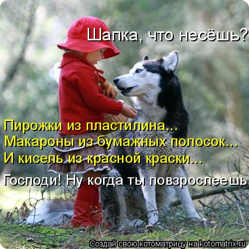 Шапка, что несёшь? Пирожки из пластилина... Макароны из бумажных полосок... И кисель из красной краск... Котоматрица: Шапка, что несёшь? Пирожки из пластилина... Макароны из бумажных полосок... И кисель из красной краски... Господи! Ну когда ты повзрослеешь