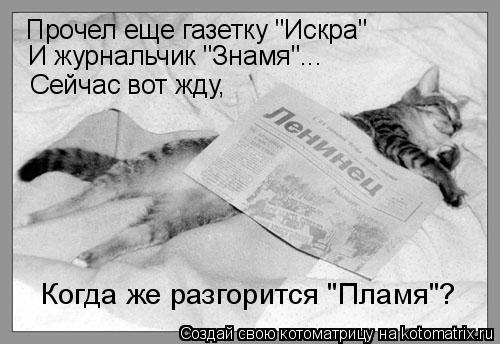 Прочел еще газетку "Искра" И журнальчик "Знамя"... Сейчас вот жду, Когда же разгорится "Пламя"?... Котоматрица: Прочел еще газетку "Искра" И журнальчик "Знамя"... Сейчас вот жду, Когда же разгорится "Пламя"?