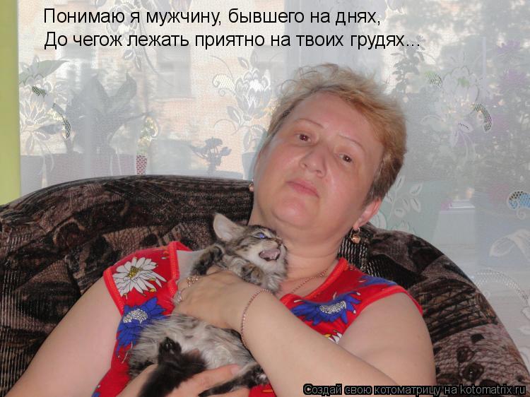 Котоматрица: Понимаю я мужчину, бывшего на днях, До чегож лежать приятно на твоих грудях...