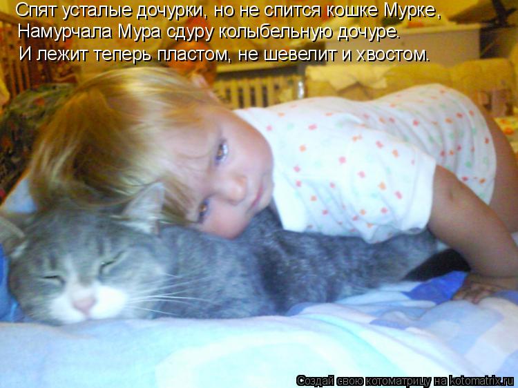 Котоматрица: Спят усталые дочурки, но не спится кошке Мурке Намурчала Мура сдуру колыбельную дочуре. И лежит теперь пластом, не шевелит и хвостом. ,