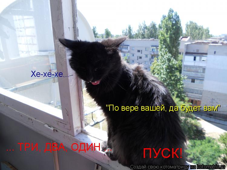 Котоматрица: Хе-хе-хе... "По вере вашей, да будет вам" ... ТРИ, ДВА, ОДИН ...  ПУСК!