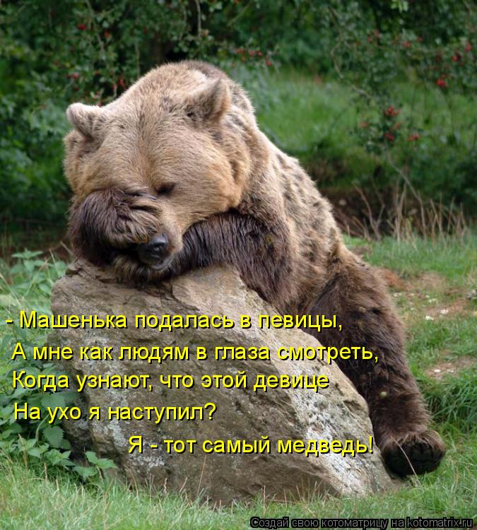 - Машенька подалась в певицы, Когда узнают, что этой девице На ухо я наступил? А мне как людям в глаз... Котоматрица: - Машенька подалась в певицы, Когда узнают, что этой девице На ухо я наступил? А мне как людям в глаза смотреть, Я - тот самый медведь!