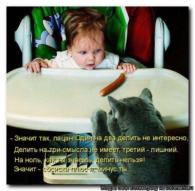 - Значит так, пацан! Один на два делить не интересно, На ноль, как ты знаешь, делить нельзя! Делить ... Котоматрица: - Значит так, пацан! Один на два делить не интересно, На ноль, как ты знаешь, делить нельзя! Делить на три-смысла не имеет, третий - лишний. Знач