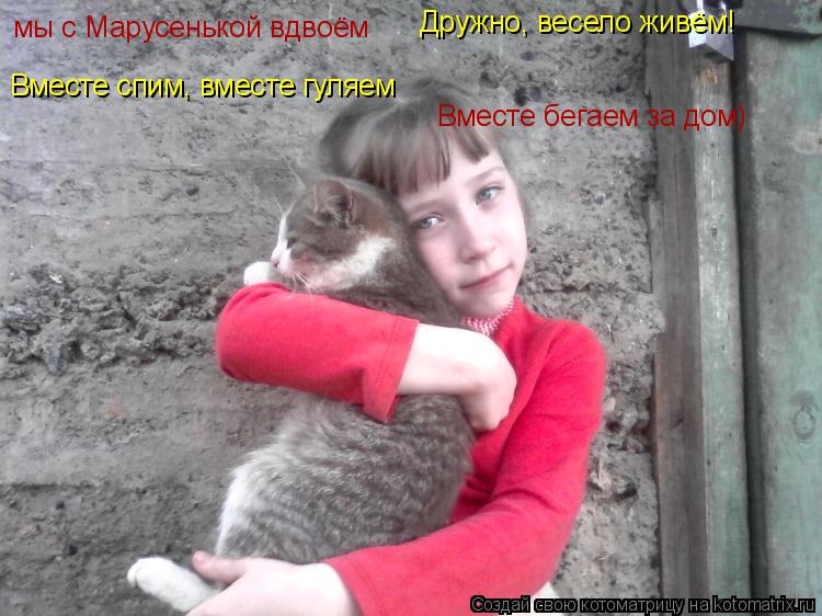 Котоматрица: мы с Марусенькой вдвоём Дружно, весело живём! Вместе спим, вместе гуляем Вместе бегаем за дом)