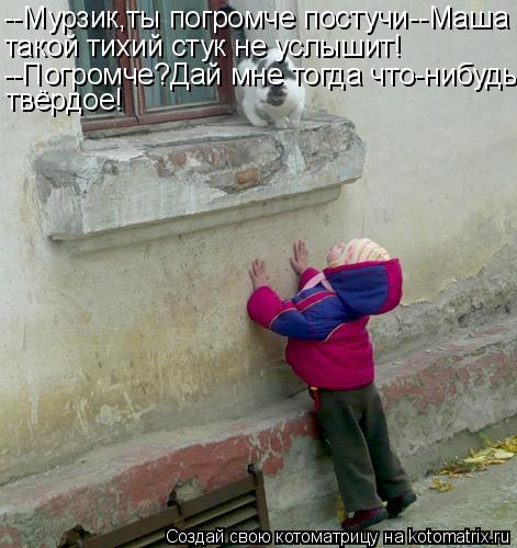 --Мурзик,ты погромче постучи--Маша такой тихий стук не услышит! --Погромче?Дай мне тогда что-нибудь т... Котоматрица: --Мурзик,ты погромче постучи--Маша такой тихий стук не услышит! --Погромче?Дай мне тогда что-нибудь твёрдое!