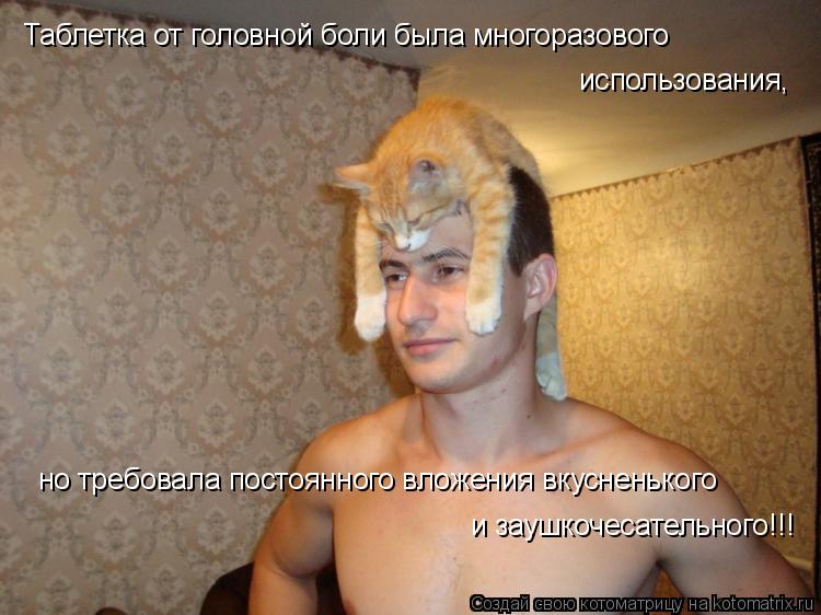 Таблетка от головной боли была многоразового использования, но требовала постоянного вложения вкусн... Котоматрица: Таблетка от головной боли была многоразового использования, но требовала постоянного вложения вкусненького и заушкочесательного!!!
