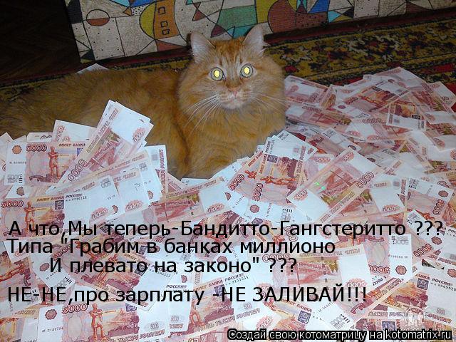 Котоматрица: А что,Мы теперь-Бандитто-Гангстеритто ??? Типа "Грабим в банках миллионо И плевато на законо" ??? НЕ-НЕ,про зарплату -НЕ ЗАЛИВАЙ!!!