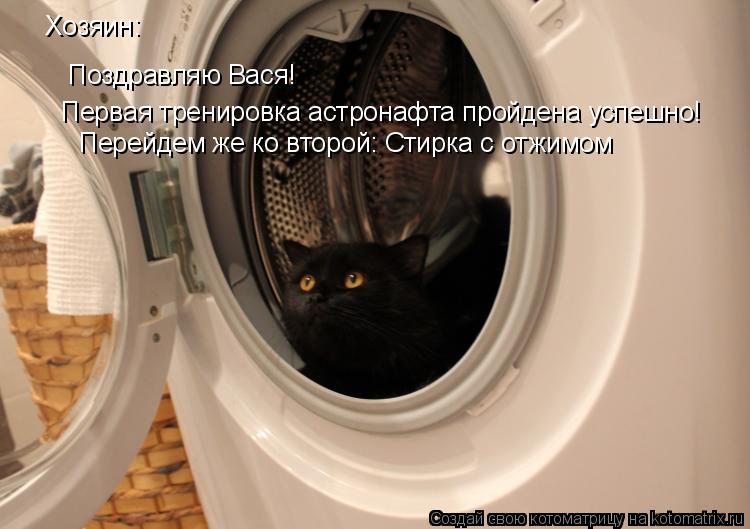 Хозяин: Поздравляю Вася! Первая тренировка астронафта пройдена успешно! Перейдем же ко второй: Стирка... Котоматрица: Хозяин: Поздравляю Вася! Первая тренировка астронафта пройдена успешно! Перейдем же ко второй: Стирка с отжимом