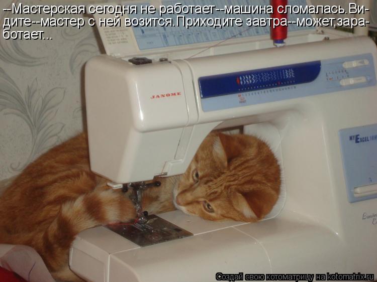 Котоматрица: --Мастерская сегодня не работает--машина сломалась.Ви- дите--мастер с ней возится.Приходите завтра--может,зара- ботает...