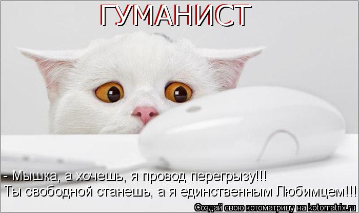 Котоматрица: ГУМАНИСТ ГУМАНИСТ Ты свободной станешь, а я единственным Любимцем!!! - Мышка, а хочешь, я провод перегрызу!!!