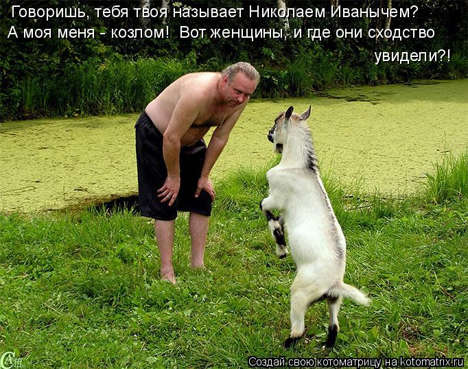 Говоришь, тебя твоя называет Николаем Иванычем? А моя меня - козлом! Вот женщины, и где они сходство... Котоматрица: Говоришь, тебя твоя называет Николаем Иванычем? А моя меня - козлом! Вот женщины, и где они сходство увидели?!