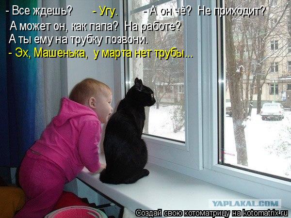 - Все ждешь? - А он чё? Не приходит? - Угу. А может он, как папа? На работе... Котоматрица: - Все ждешь? - А он чё? Не приходит? - Угу. А может он, как папа? На работе? А ты ему на трубку позвони. - Эх, Машенька,