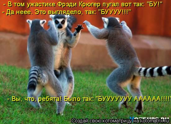 - В том ужастике Фрэди Крюгер пугал вот так: "БУ!" - Да неее. Это выглядело, так: "БУУУУ!!!" - Вы, чт... Котоматрица: - В том ужастике Фрэди Крюгер пугал вот так: "БУ!" - Да неее. Это выглядело, так: "БУУУУ!!!" - Вы, что, ребята! Было так: "БУУУУУУУ АААААА!!!!"