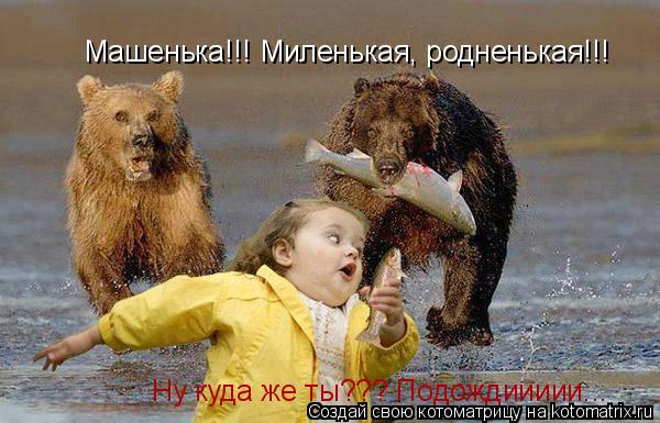 Котоматрица: Машенька!!! Миленькая, родненькая!!! Ну куда же ты??? Подождиииии...