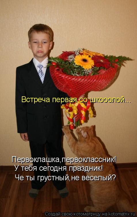 Первоклашка,первоклассник! У тебя сегодня праздник! Че ты грустный,не веселый? Встреча первая со шкоо... Котоматрица: Первоклашка,первоклассник! У тебя сегодня праздник! Че ты грустный,не веселый? Встреча первая со шкооолой...