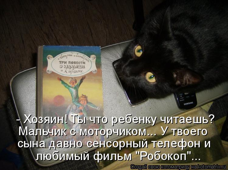 Котоматрица: - Хозяин! Ты что ребенку читаешь? Мальчик с моторчиком... У твоего сына давно сенсорный телефон и любимый фильм "Робокоп"...
