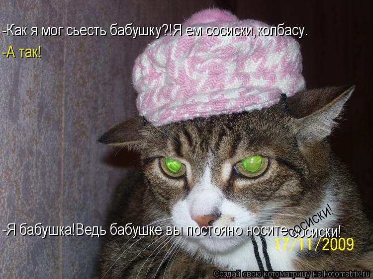 -Как я мог сьесть бабушку?!Я ем сосиски,колбасу. -А так! -Я бабушка!Ведь бабушке вы постояно носите с... Котоматрица: -Как я мог сьесть бабушку?!Я ем сосиски,колбасу. -А так! -Я бабушка!Ведь бабушке вы постояно носите сосиски! сосиски!