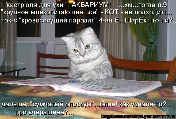 "кастрюля для ухи"...АКВАРИУМ! ...хм...тогда п.9 "крупное млекопитающее...ся" - КОТ - не подходит!... Котоматрица: "кастрюля для ухи"...АКВАРИУМ! ...хм...тогда п.9 "крупное млекопитающее...ся" - КОТ - не подходит!... дальше: "сумчатый опоссум"...блин! как узнали