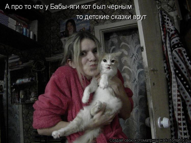 А про то что у Бабы-яги кот был чёрным то детские сказки врут... Котоматрица: А про то что у Бабы-яги кот был чёрным то детские сказки врут