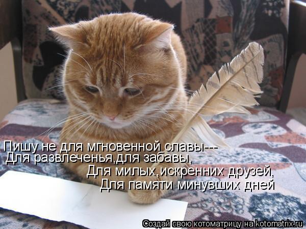 Котоматрица: Пишу не для мгновенной славы--- Для развлеченья,для забавы, Для милых,искренних друзей, Для памяти минувших дней