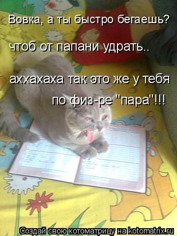 Вовка, а ты быстро бегаешь? чтоб от папани удрать.. аххахаха так это же у тебя по физ-ре "пара"!!!... Котоматрица: Вовка, а ты быстро бегаешь? чтоб от папани удрать.. аххахаха так это же у тебя по физ-ре "пара"!!!