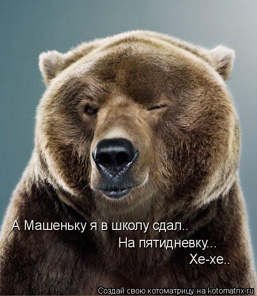 Котоматрица: А Машеньку я в школу сдал.. На пятидневку... Хе-хе..