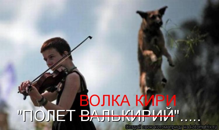 "ПОЛЕТ ВАЛЬКИРИЙ"..... ___________ ВОЛКА КИРИ... Котоматрица: "ПОЛЕТ ВАЛЬКИРИЙ"..... ___________ ВОЛКА КИРИ