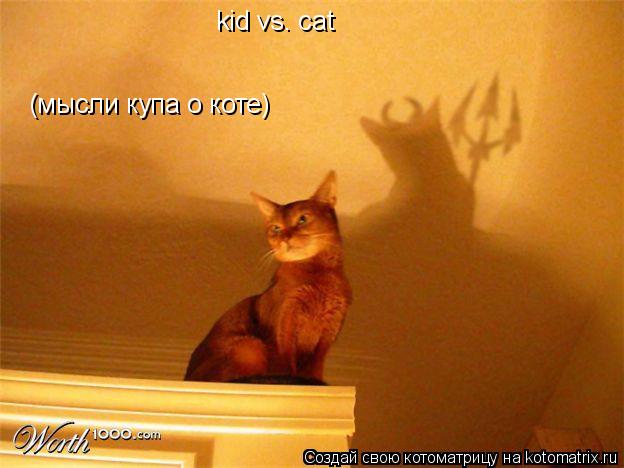 kid vs. cat (мысли купа о коте) (мысли купа о коте)... Котоматрица: kid vs. cat (мысли купа о коте) (мысли купа о коте)
