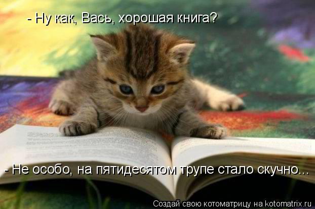 - Ну как, Вась, хорошая книга? - Не особо, на пятидесятом трупе стало скучно...... Котоматрица: - Ну как, Вась, хорошая книга? - Не особо, на пятидесятом трупе стало скучно...