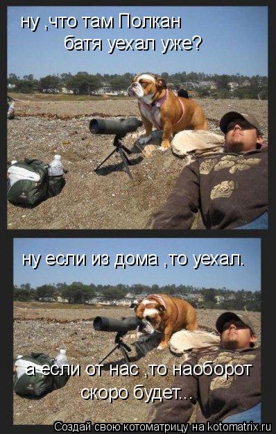 ну ,что там Полкан батя уехал уже? ну если из дома ,то уехал. а если от нас ,то наоборот скоро будет.... Котоматрица: ну ,что там Полкан батя уехал уже? ну если из дома ,то уехал. а если от нас ,то наоборот скоро будет...