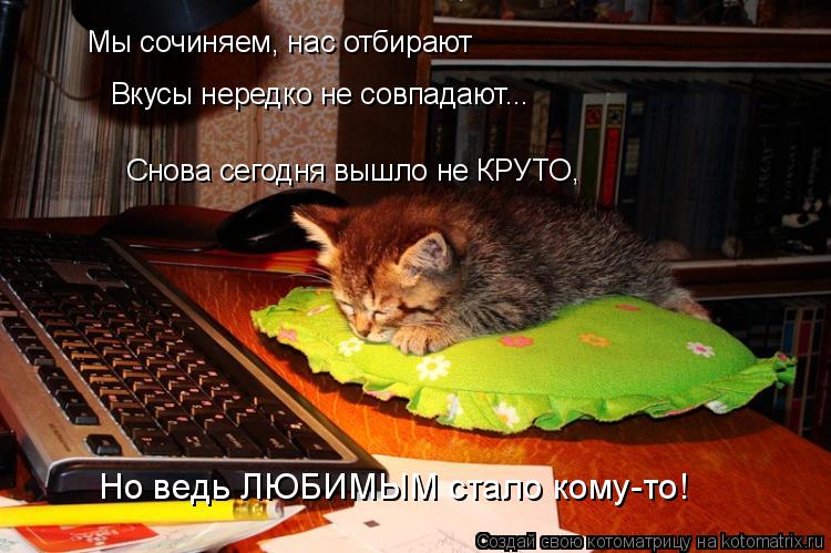 Мы сочиняем, нас отбирают Вкусы нередко не совпадают... Снова сегодня вышло не КРУТО, Но ведь ЛЮБИМЫМ... Котоматрица: Мы сочиняем, нас отбирают Вкусы нередко не совпадают... Снова сегодня вышло не КРУТО, Но ведь ЛЮБИМЫМ стало кому-то!