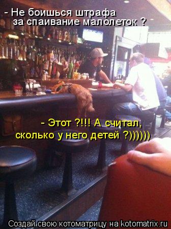 - Не боишься штрафа за спаивание малолеток ? - Этот ?!!! А считал, сколько у него детей ?))))))... Котоматрица: - Не боишься штрафа за спаивание малолеток ? - Этот ?!!! А считал, сколько у него детей ?))))))