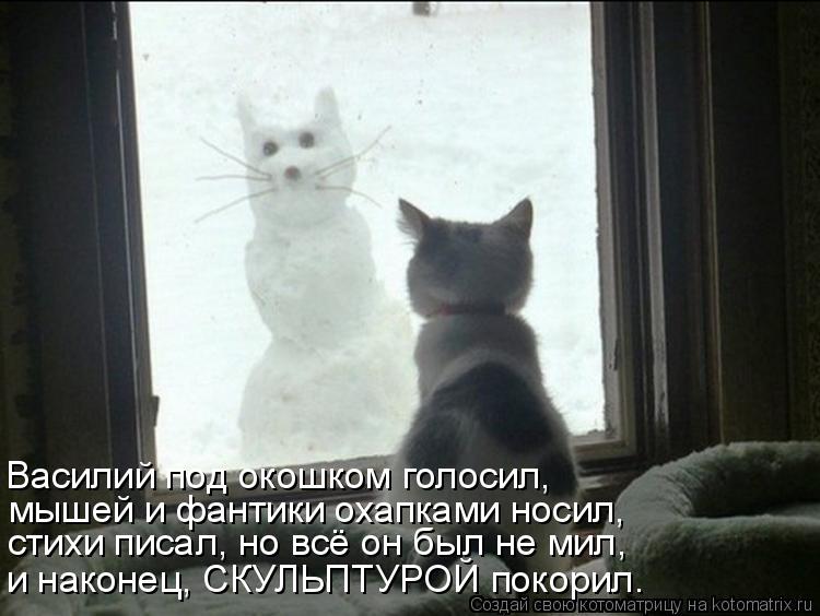 Василий под окошком голосил, мышей и фантики охапками носил, стихи писал, но всё он был не мил, и нак... Котоматрица: Василий под окошком голосил, мышей и фантики охапками носил, стихи писал, но всё он был не мил, и наконец, СКУЛЬПТУРОЙ покорил.