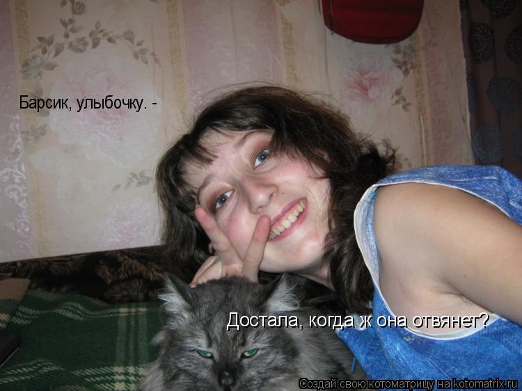 Барсик, улыбочку. - Достала, когда ж она отвянет?... Котоматрица: Барсик, улыбочку. - Достала, когда ж она отвянет?