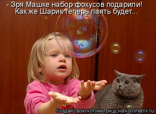 - Зря Машке набор фокусов подарили! Как же Шарик теперь лаять будет...... Котоматрица: - Зря Машке набор фокусов подарили! Как же Шарик теперь лаять будет...