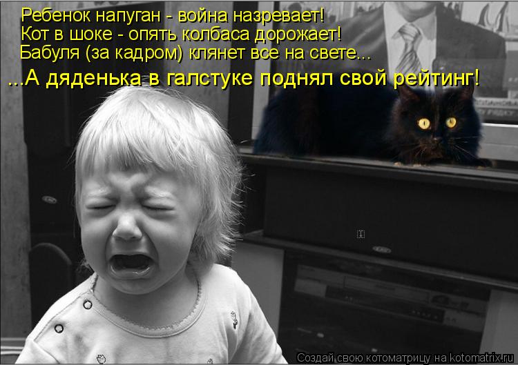 Ребенок напуган - война назревает! Кот в шоке - опять колбаса дорожает! Бабуля (за кадром) клянет все... Котоматрица: Ребенок напуган - война назревает! Кот в шоке - опять колбаса дорожает! Бабуля (за кадром) клянет все на свете... ...А дяденька в галстуке поднял