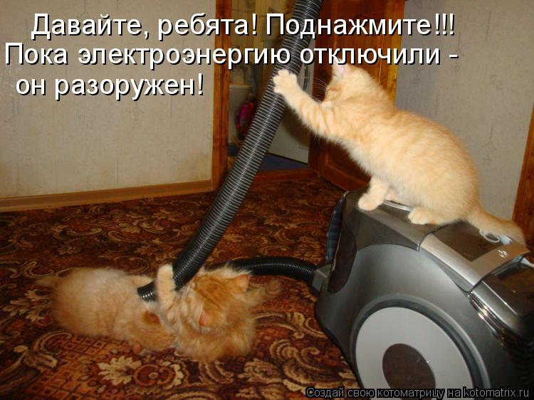 Давайте, ребята! Поднажмите!!! Пока электроэнергию отключили - он разоружен!... Котоматрица: Давайте, ребята! Поднажмите!!! Пока электроэнергию отключили - он разоружен!