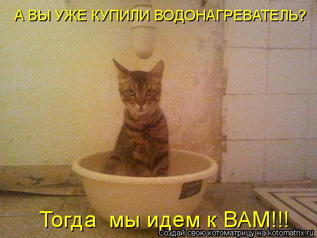 А ВЫ УЖЕ КУПИЛИ ВОДОНАГРЕВАТЕЛЬ? Тогда мы идем к ВАМ!!!... Котоматрица: А ВЫ УЖЕ КУПИЛИ ВОДОНАГРЕВАТЕЛЬ? Тогда мы идем к ВАМ!!!