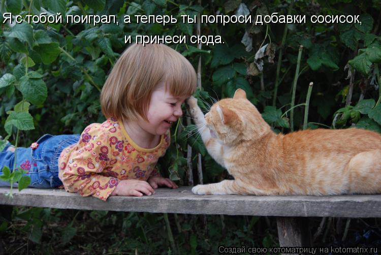 Я с тобой поиграл, а теперь ты попроси добавки сосисок, и принеси сюда.... Котоматрица: Я с тобой поиграл, а теперь ты попроси добавки сосисок, и принеси сюда.