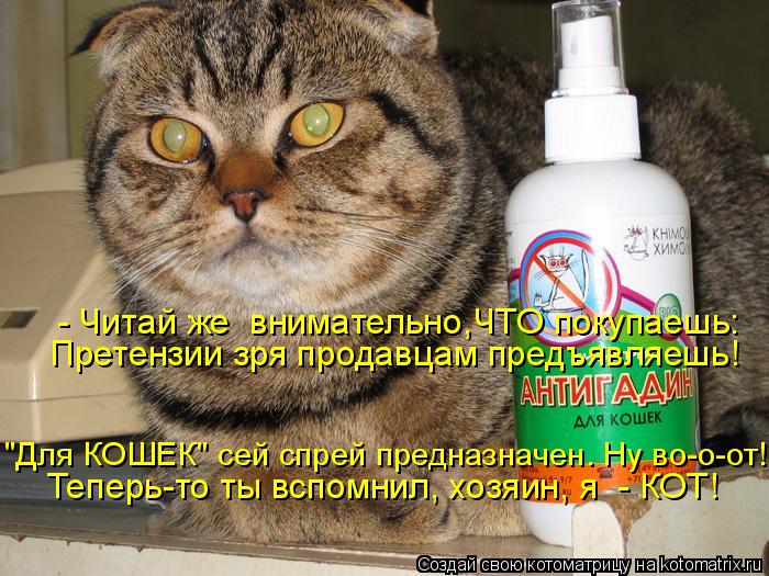- Читай же внимательно,ЧТО покупаешь: Претензии зря продавцам предъявляешь! "Для КОШЕК" сей спрей пр... Котоматрица: - Читай же внимательно,ЧТО покупаешь: Претензии зря продавцам предъявляешь! "Для КОШЕК" сей спрей предназначен. Ну во-о-от! Теперь-то ты вспо
