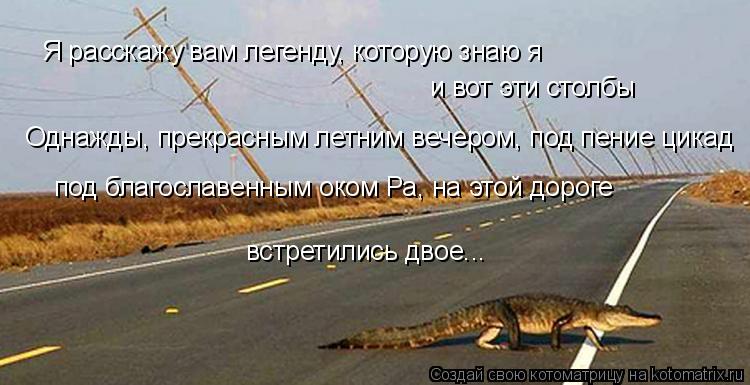Котоматрица: Я расскажу вам легенду, которую знаю я и вот эти столбы Однажды, прекрасным летним вечером, под пение цикад под благославенным оком Ра, на эт