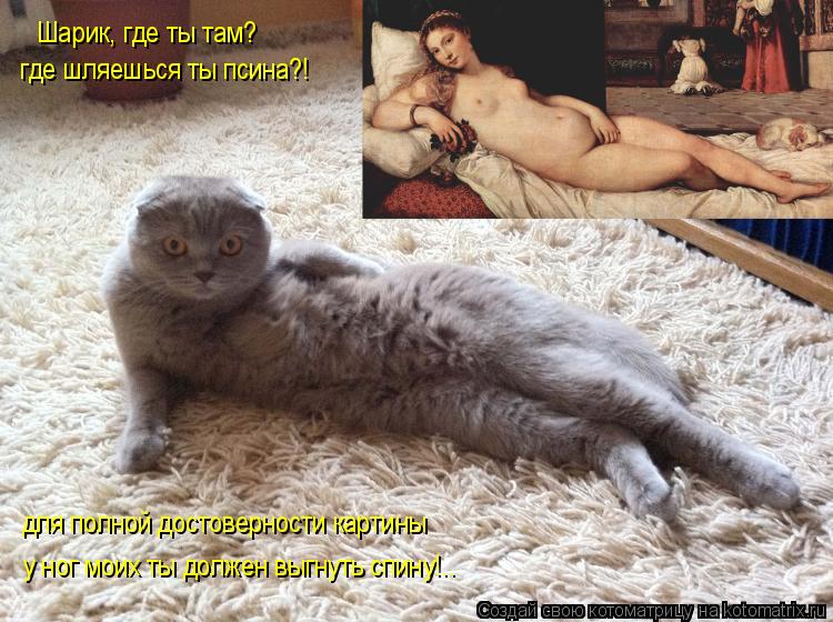 Котоматрица: Шарик, где ты там?  где шляешься ты псина?! для полной достоверности картины у ног моих ты должен выгнуть спину!..