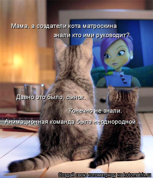 Мама, а создатели кота матроскина знали кто ими руководит? Давно это было, сынок. Конечно не знали. А... Котоматрица: Мама, а создатели кота матроскина знали кто ими руководит? Давно это было, сынок. Конечно не знали. Анимационная команда была неоднородной.