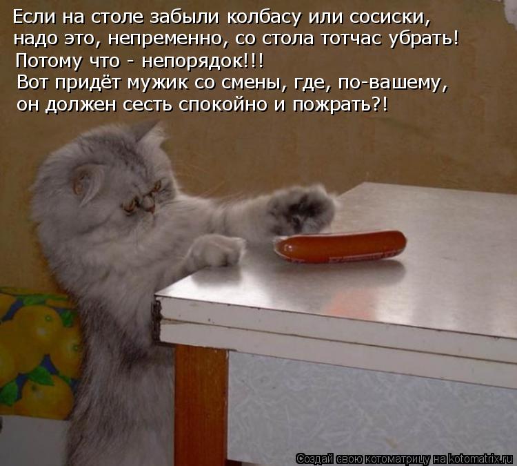 Если на столе забыли колбасу или сосиски, надо это, непременно, со стола тотчас убрать! Потому что - ... Котоматрица: Если на столе забыли колбасу или сосиски, надо это, непременно, со стола тотчас убрать! Потому что - непорядок!!! Вот придёт мужик со смены, гд